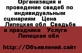 Организация и проведение свадеб,по индивидуальным сценариям › Цена ­ 7 000 - Липецкая обл. Свадьба и праздники » Услуги   . Липецкая обл.